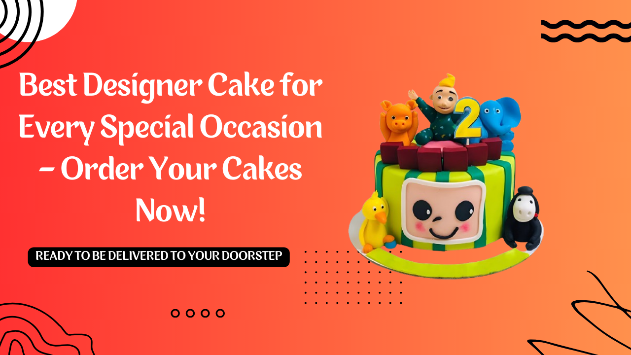 Best Designer Cake for Every Special Occasion – Order Your Cakes Now!